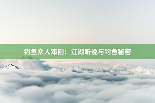 钓鱼众人邓刚：江湖听说与钓鱼秘密