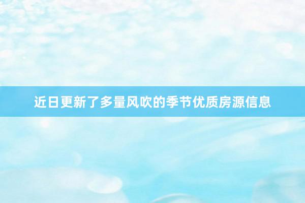 近日更新了多量风吹的季节优质房源信息