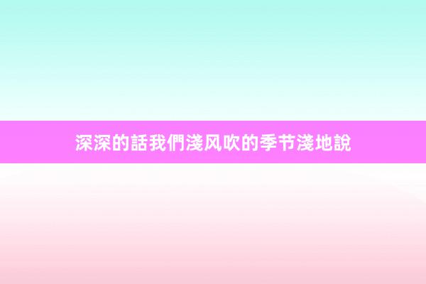深深的話我們淺风吹的季节淺地說