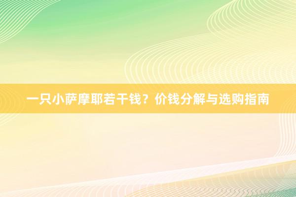 一只小萨摩耶若干钱？价钱分解与选购指南